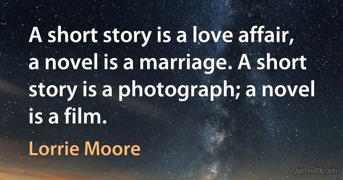 A short story is a love affair, a novel is a marriage. A short story is a photograph; a novel is a film. (Lorrie Moore)