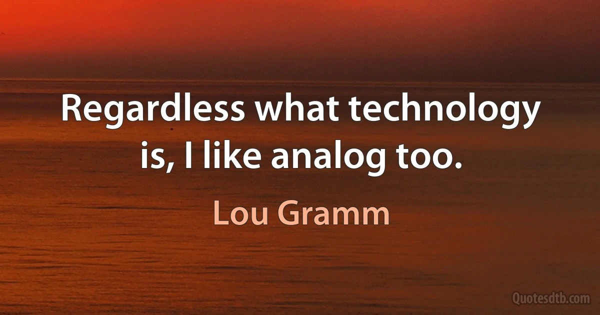 Regardless what technology is, I like analog too. (Lou Gramm)