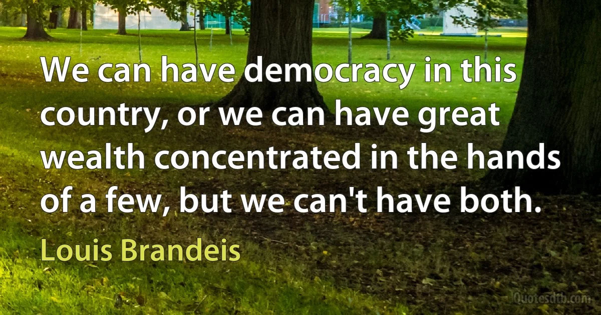 We can have democracy in this country, or we can have great wealth concentrated in the hands of a few, but we can't have both. (Louis Brandeis)