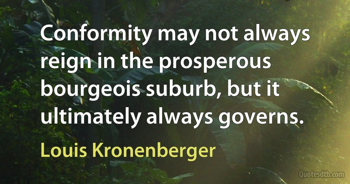 Conformity may not always reign in the prosperous bourgeois suburb, but it ultimately always governs. (Louis Kronenberger)