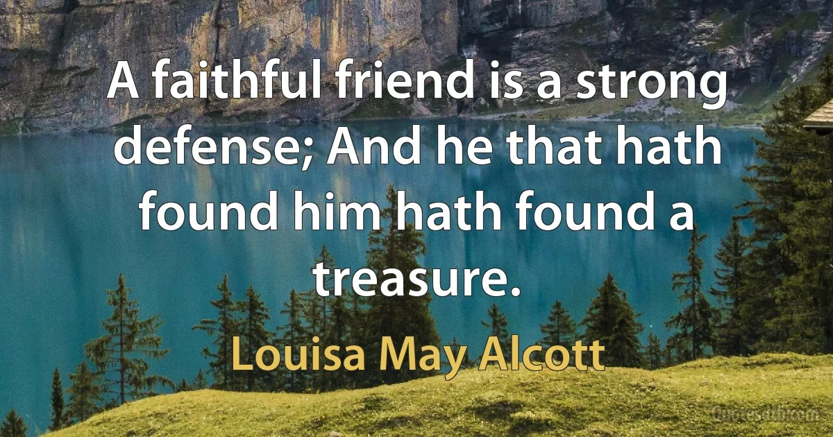 A faithful friend is a strong defense; And he that hath found him hath found a treasure. (Louisa May Alcott)