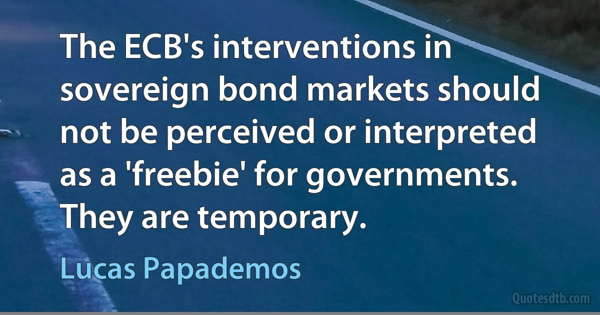 The ECB's interventions in sovereign bond markets should not be perceived or interpreted as a 'freebie' for governments. They are temporary. (Lucas Papademos)