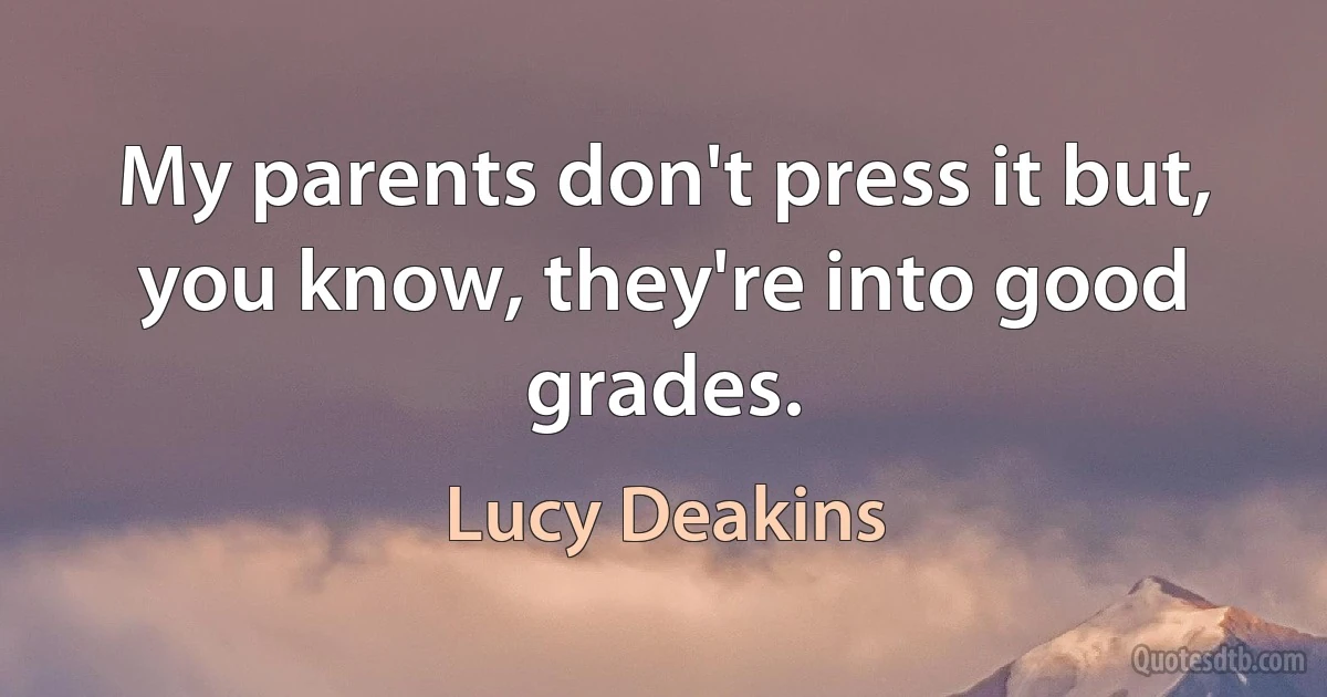 My parents don't press it but, you know, they're into good grades. (Lucy Deakins)