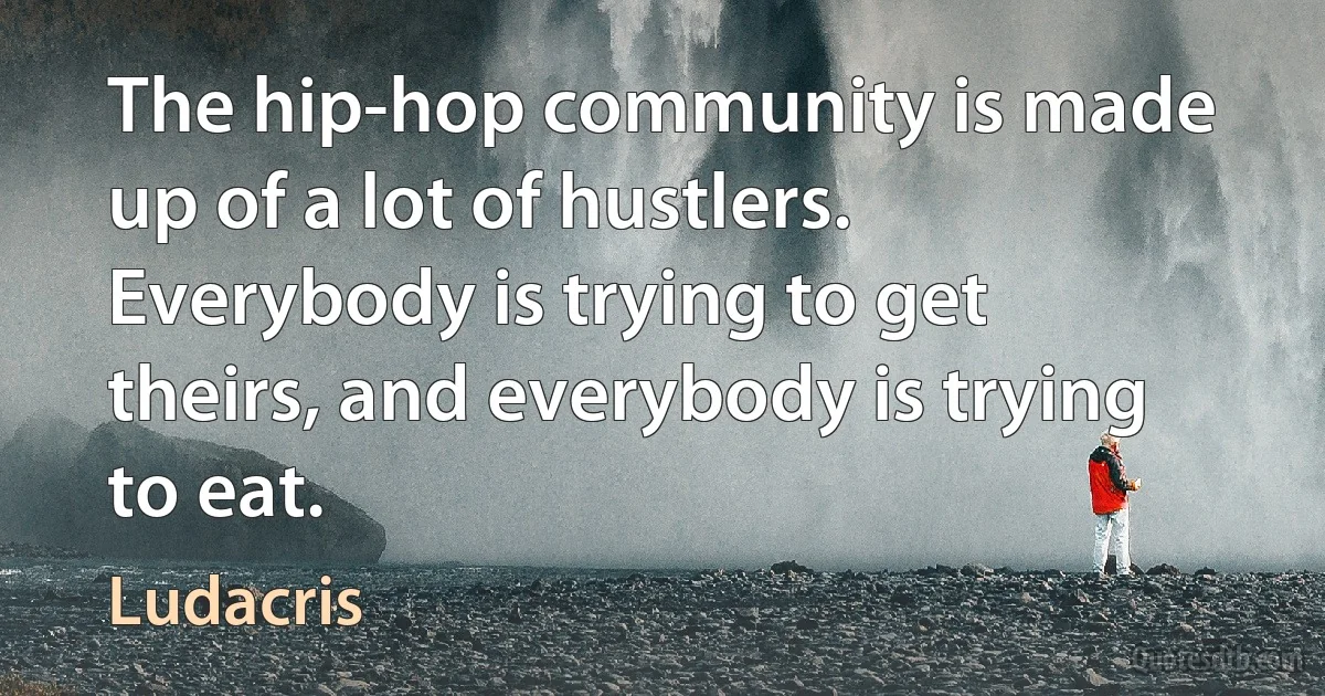 The hip-hop community is made up of a lot of hustlers. Everybody is trying to get theirs, and everybody is trying to eat. (Ludacris)