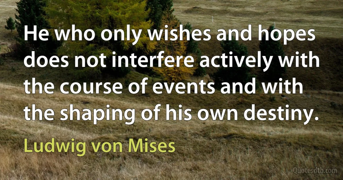 He who only wishes and hopes does not interfere actively with the course of events and with the shaping of his own destiny. (Ludwig von Mises)