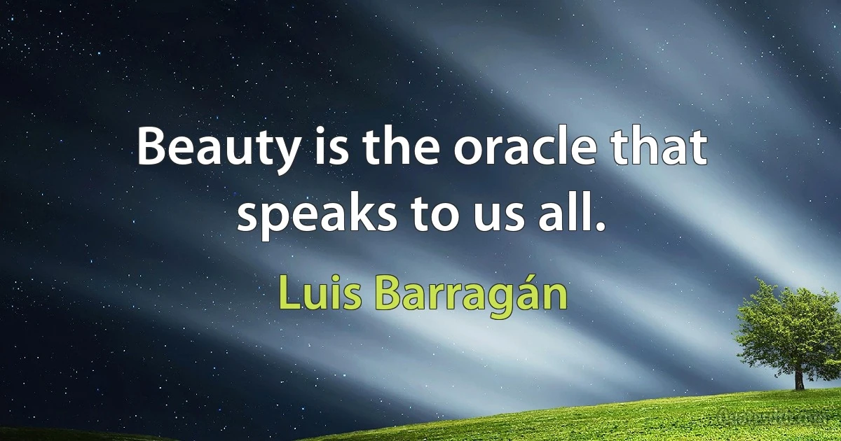 Beauty is the oracle that speaks to us all. (Luis Barragán)