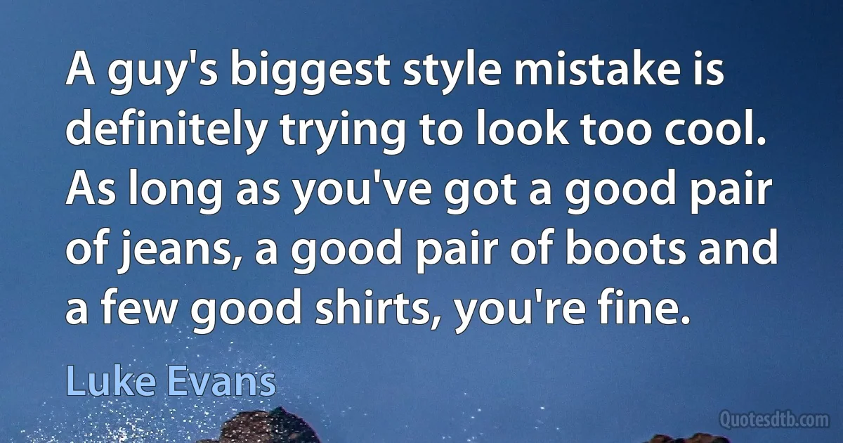 A guy's biggest style mistake is definitely trying to look too cool. As long as you've got a good pair of jeans, a good pair of boots and a few good shirts, you're fine. (Luke Evans)