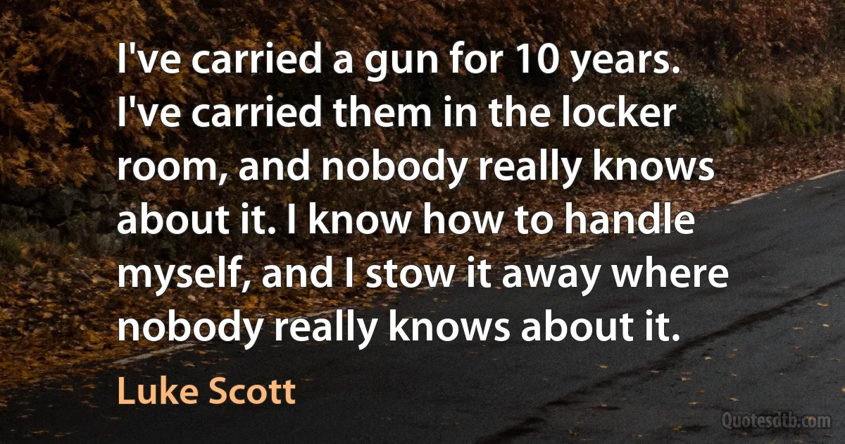 I've carried a gun for 10 years. I've carried them in the locker room, and nobody really knows about it. I know how to handle myself, and I stow it away where nobody really knows about it. (Luke Scott)