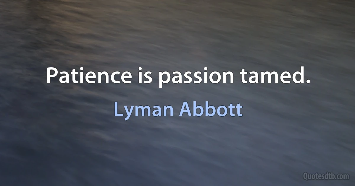 Patience is passion tamed. (Lyman Abbott)