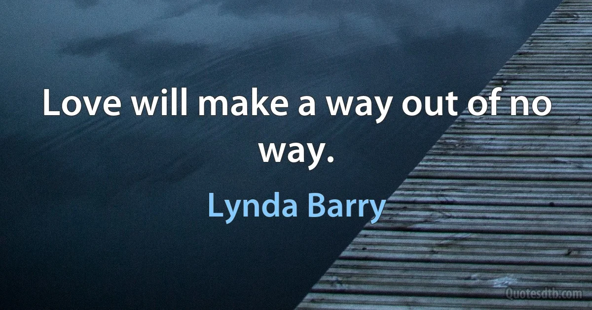 Love will make a way out of no way. (Lynda Barry)