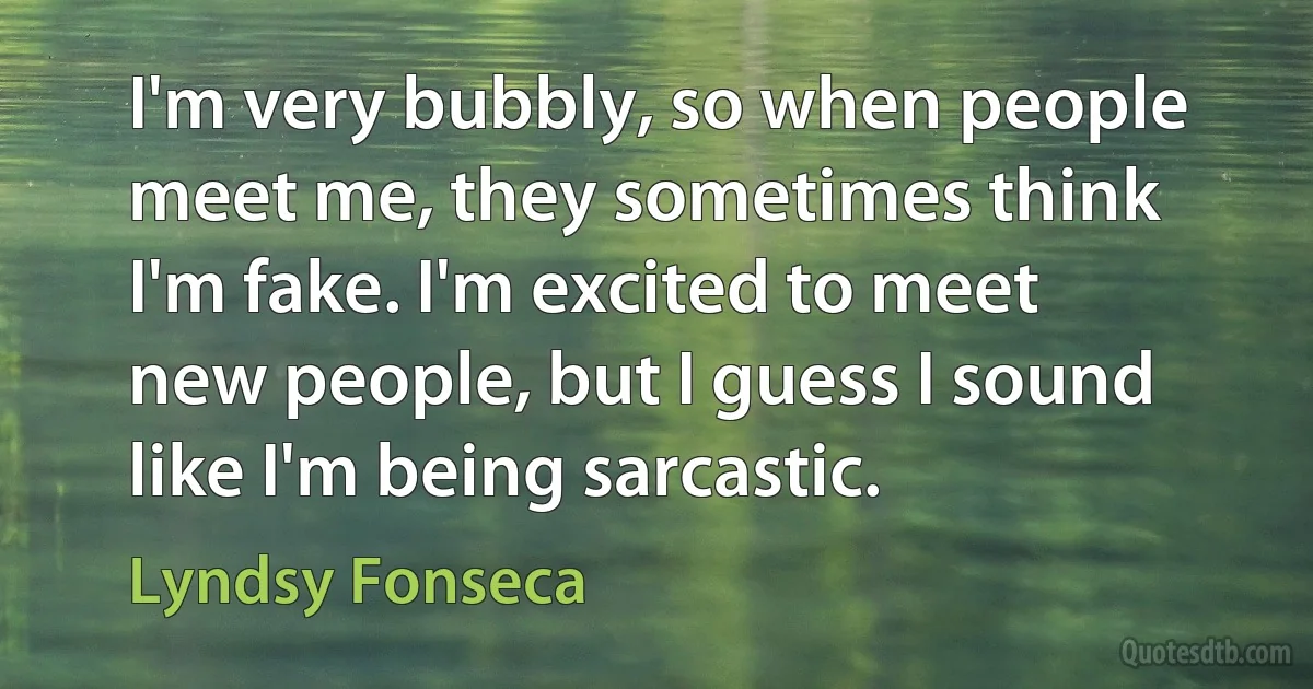 I'm very bubbly, so when people meet me, they sometimes think I'm fake. I'm excited to meet new people, but I guess I sound like I'm being sarcastic. (Lyndsy Fonseca)