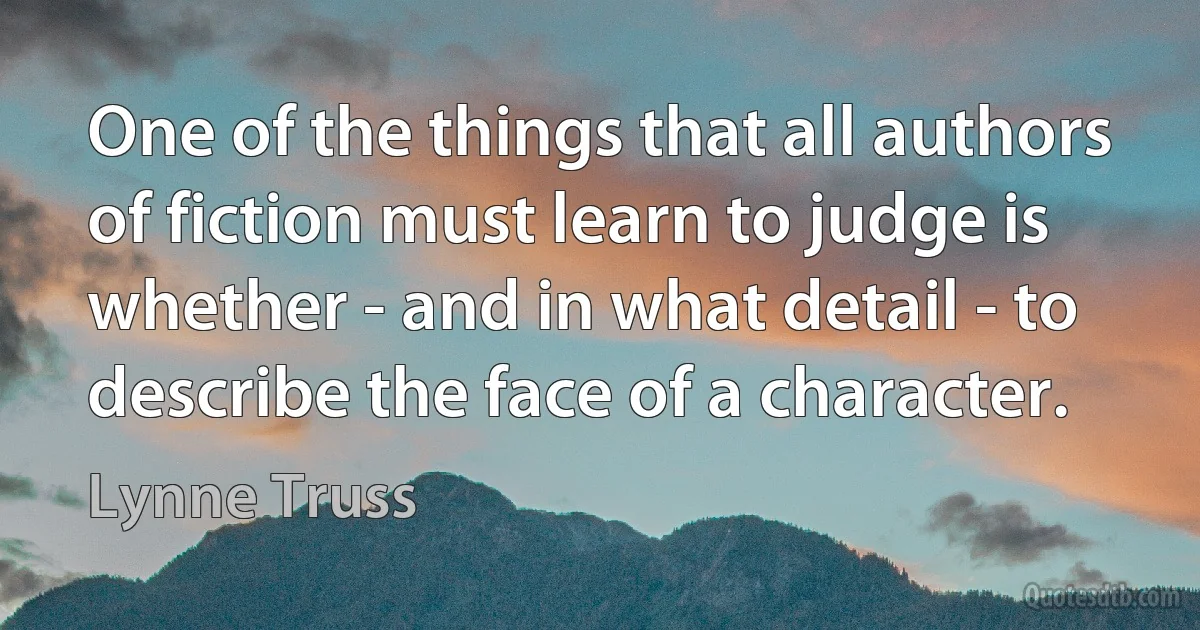 One of the things that all authors of fiction must learn to judge is whether - and in what detail - to describe the face of a character. (Lynne Truss)