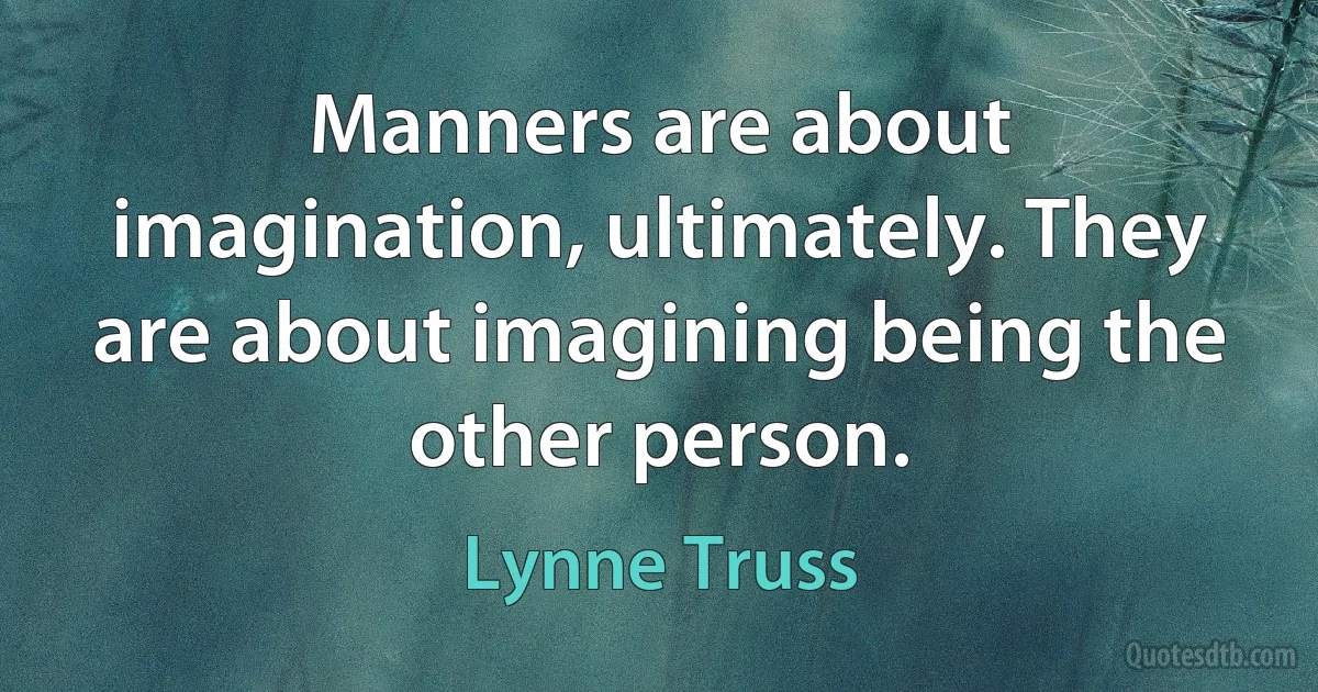 Manners are about imagination, ultimately. They are about imagining being the other person. (Lynne Truss)