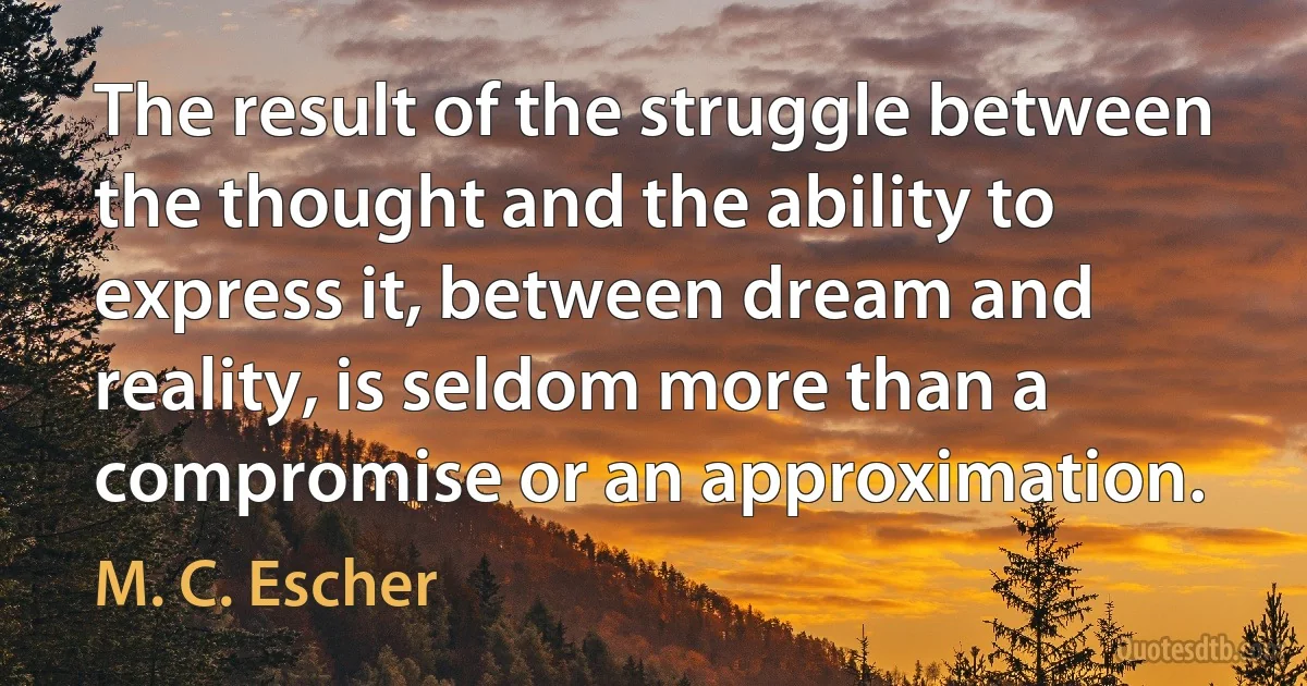 The result of the struggle between the thought and the ability to express it, between dream and reality, is seldom more than a compromise or an approximation. (M. C. Escher)