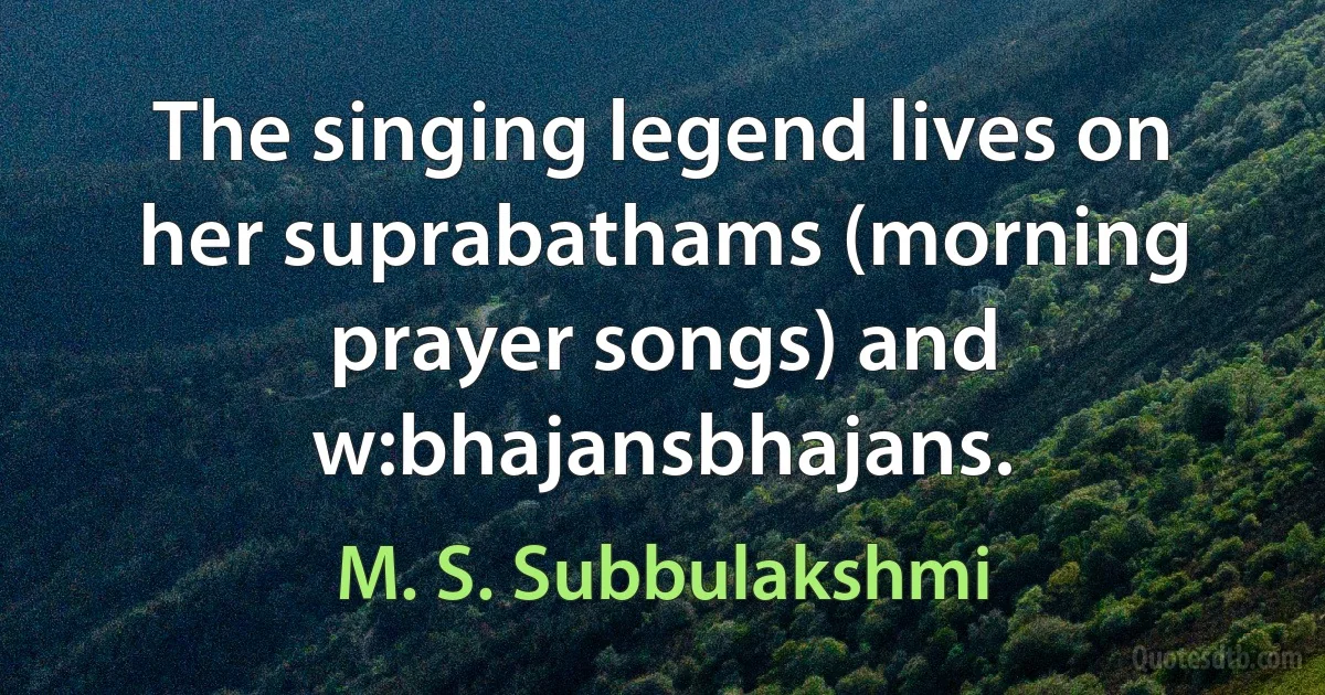 The singing legend lives on her suprabathams (morning prayer songs) and w:bhajansbhajans. (M. S. Subbulakshmi)