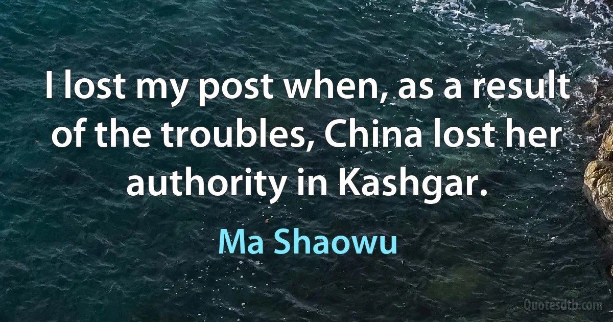 I lost my post when, as a result of the troubles, China lost her authority in Kashgar. (Ma Shaowu)