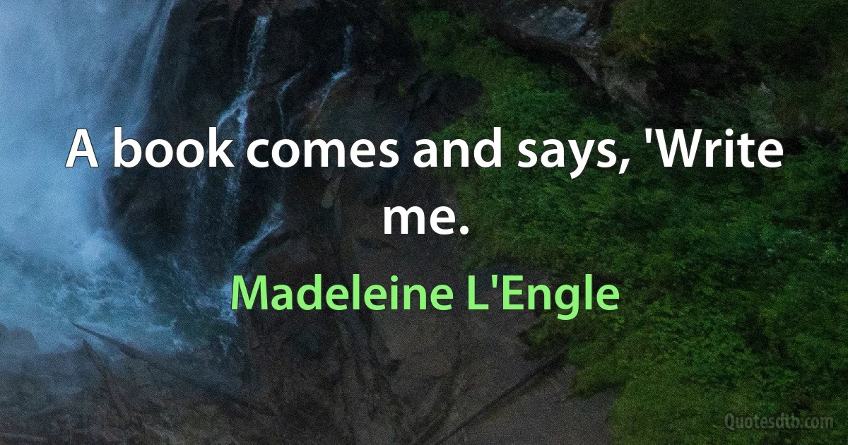 A book comes and says, 'Write me. (Madeleine L'Engle)