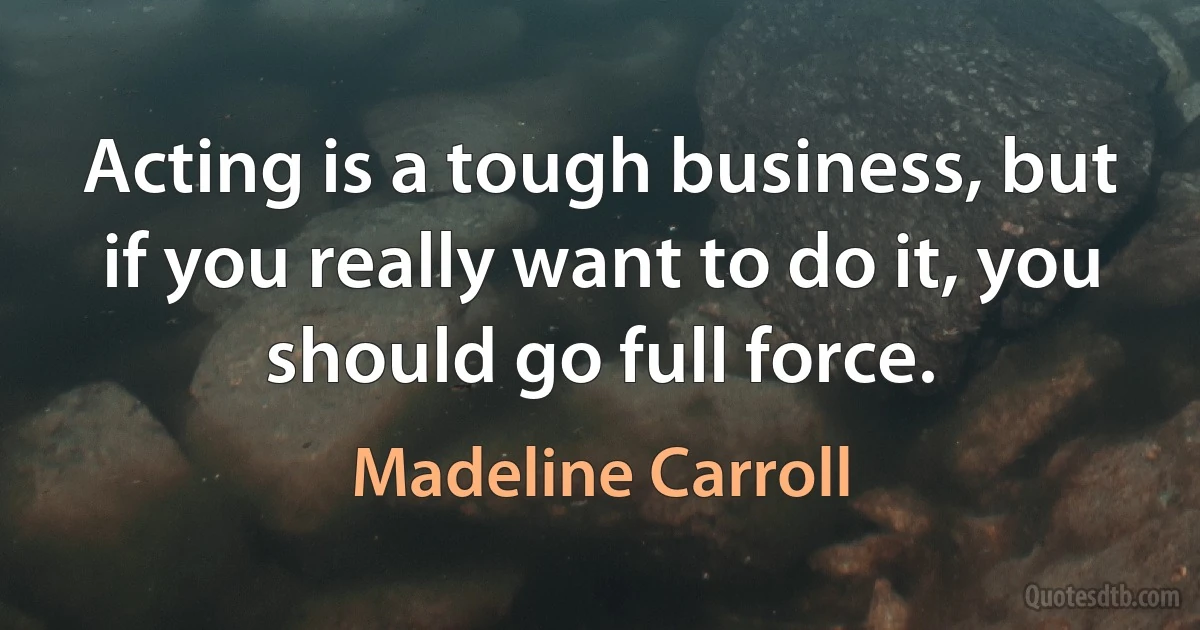 Acting is a tough business, but if you really want to do it, you should go full force. (Madeline Carroll)