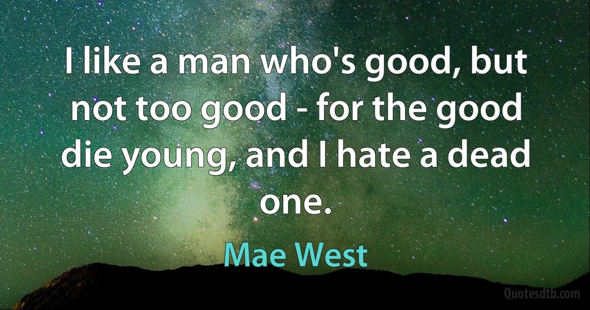 I like a man who's good, but not too good - for the good die young, and I hate a dead one. (Mae West)