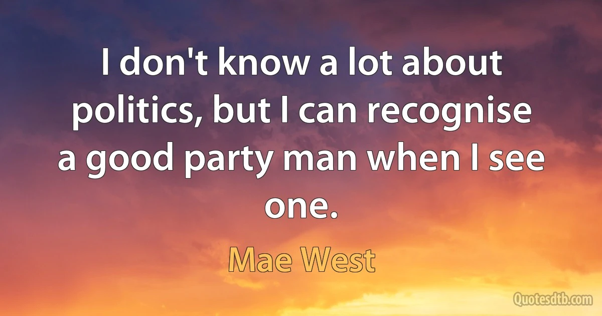 I don't know a lot about politics, but I can recognise a good party man when I see one. (Mae West)