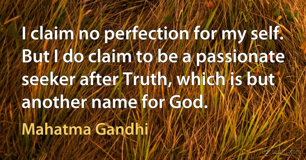 I claim no perfection for my self. But I do claim to be a passionate seeker after Truth, which is but another name for God. (Mahatma Gandhi)