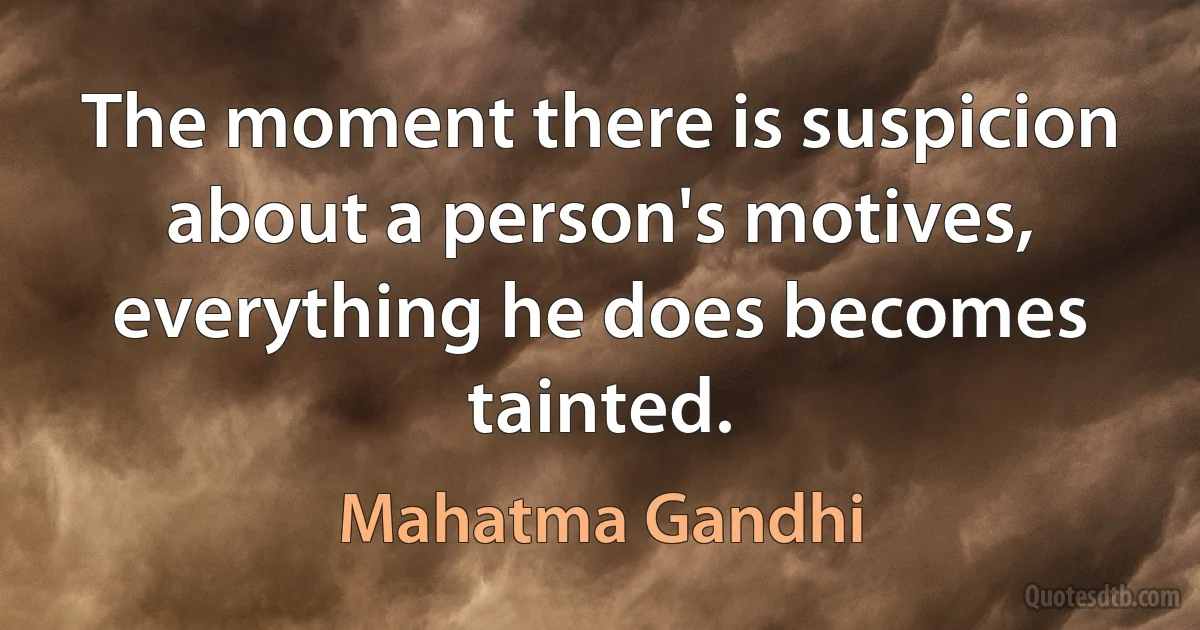 The moment there is suspicion about a person's motives, everything he does becomes tainted. (Mahatma Gandhi)