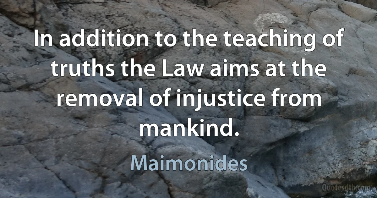 In addition to the teaching of truths the Law aims at the removal of injustice from mankind. (Maimonides)