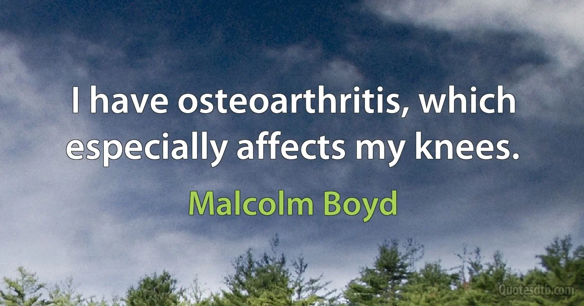 I have osteoarthritis, which especially affects my knees. (Malcolm Boyd)