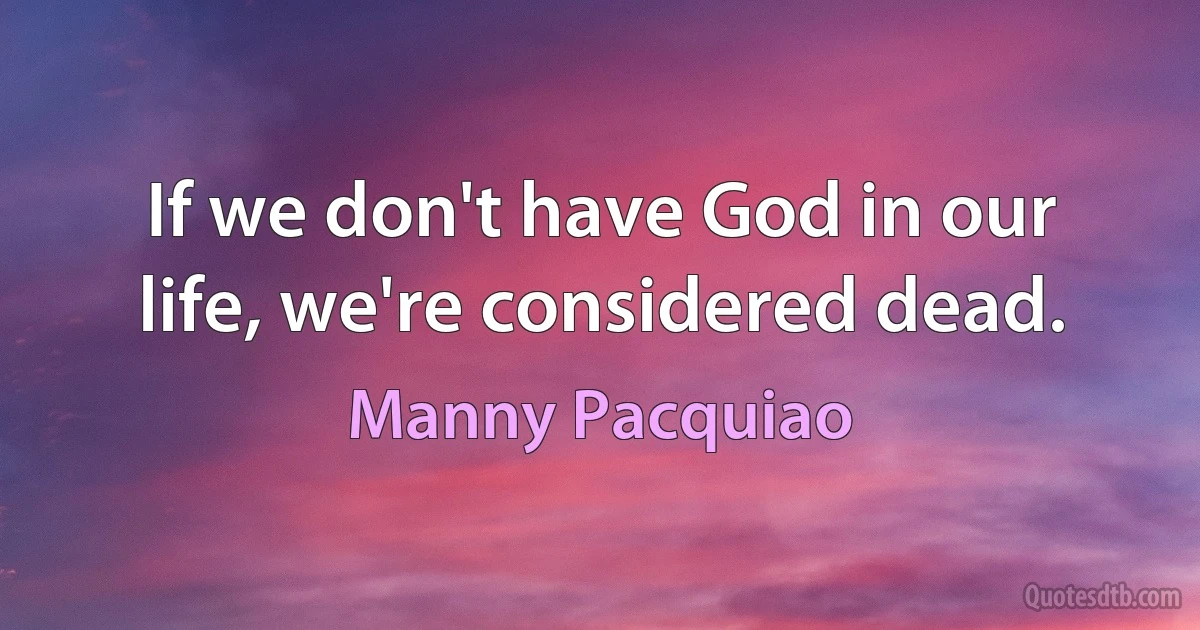 If we don't have God in our life, we're considered dead. (Manny Pacquiao)