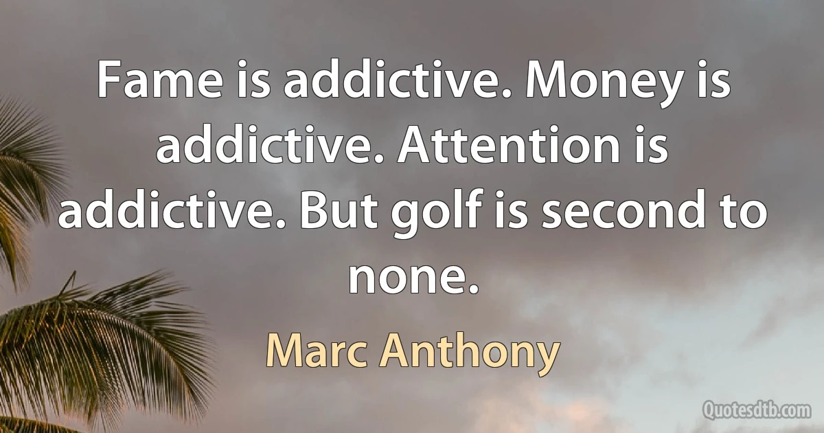 Fame is addictive. Money is addictive. Attention is addictive. But golf is second to none. (Marc Anthony)