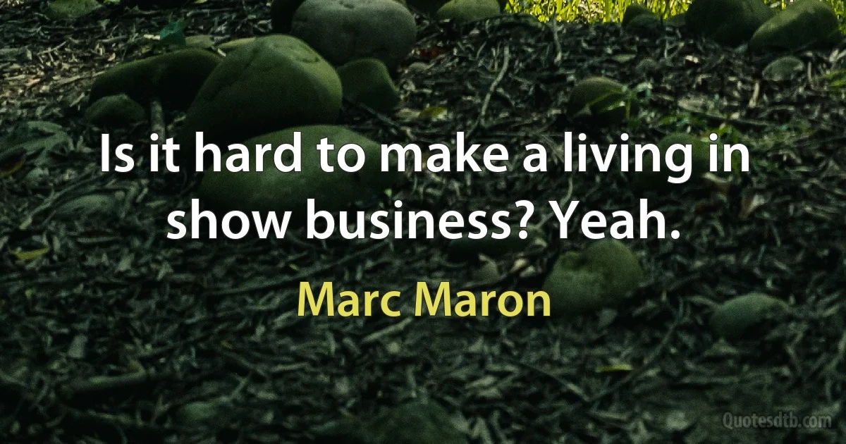 Is it hard to make a living in show business? Yeah. (Marc Maron)