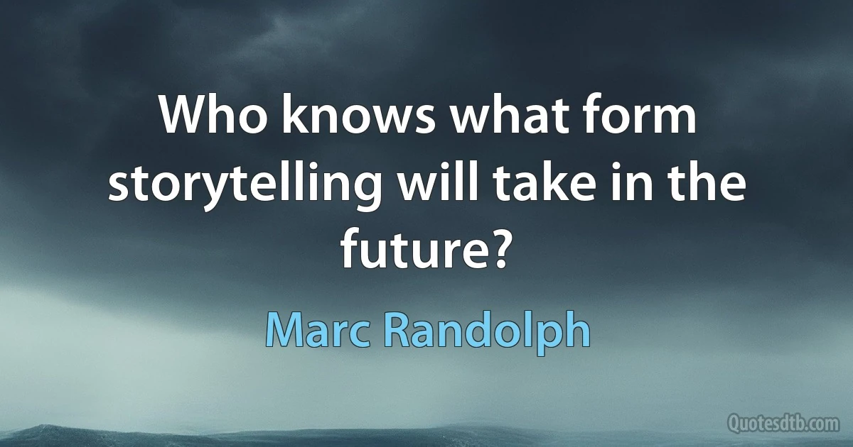 Who knows what form storytelling will take in the future? (Marc Randolph)