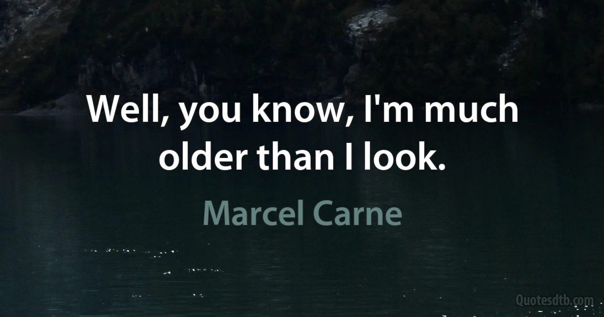 Well, you know, I'm much older than I look. (Marcel Carne)