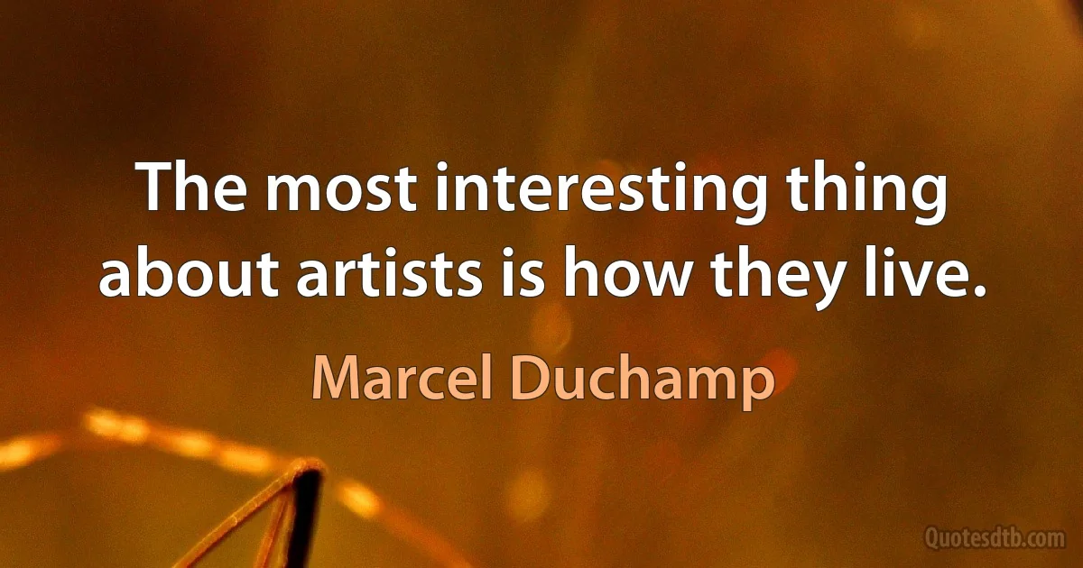 The most interesting thing about artists is how they live. (Marcel Duchamp)