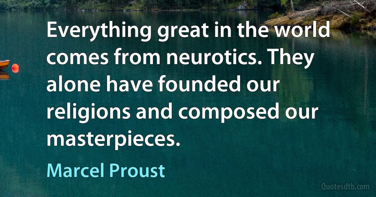 Everything great in the world comes from neurotics. They alone have founded our religions and composed our masterpieces. (Marcel Proust)