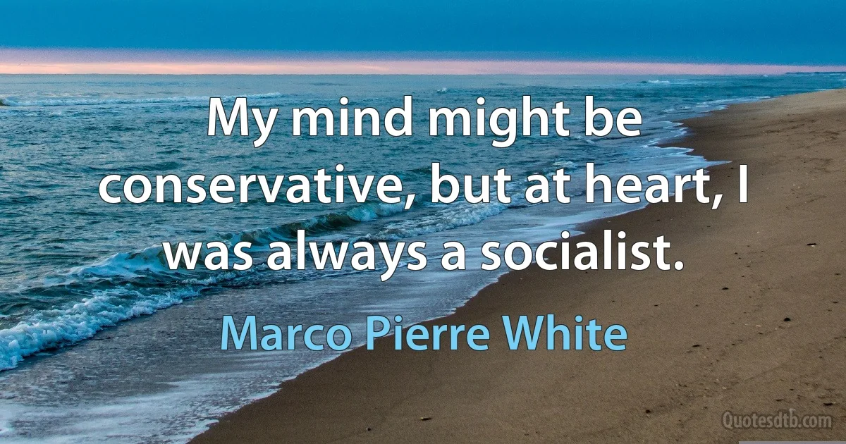 My mind might be conservative, but at heart, I was always a socialist. (Marco Pierre White)