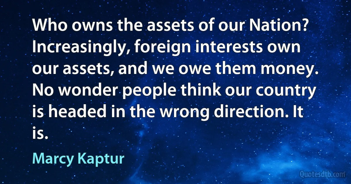 Who owns the assets of our Nation? Increasingly, foreign interests own our assets, and we owe them money. No wonder people think our country is headed in the wrong direction. It is. (Marcy Kaptur)