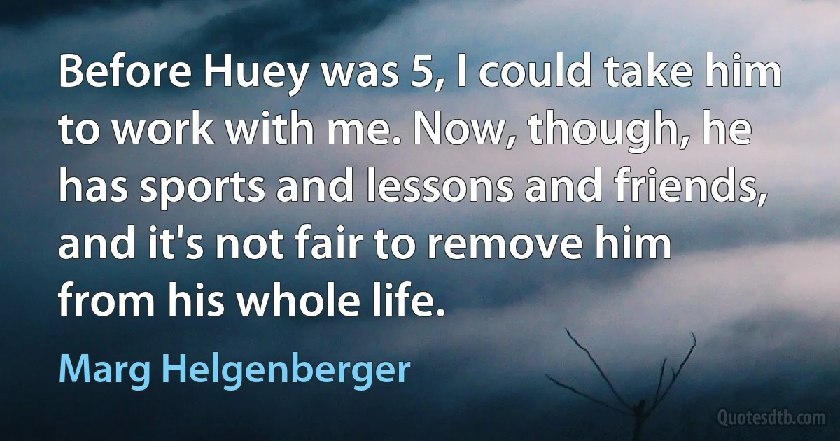 Before Huey was 5, I could take him to work with me. Now, though, he has sports and lessons and friends, and it's not fair to remove him from his whole life. (Marg Helgenberger)