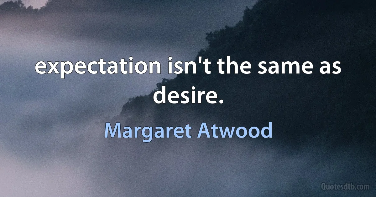 expectation isn't the same as desire. (Margaret Atwood)