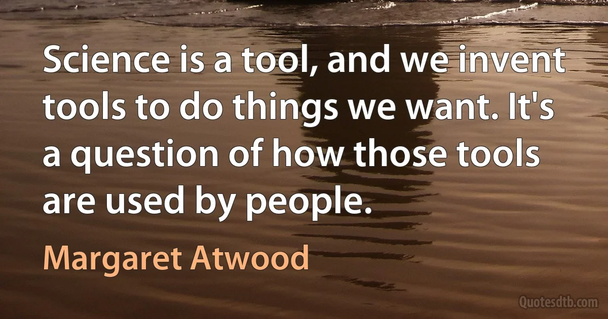 Science is a tool, and we invent tools to do things we want. It's a question of how those tools are used by people. (Margaret Atwood)