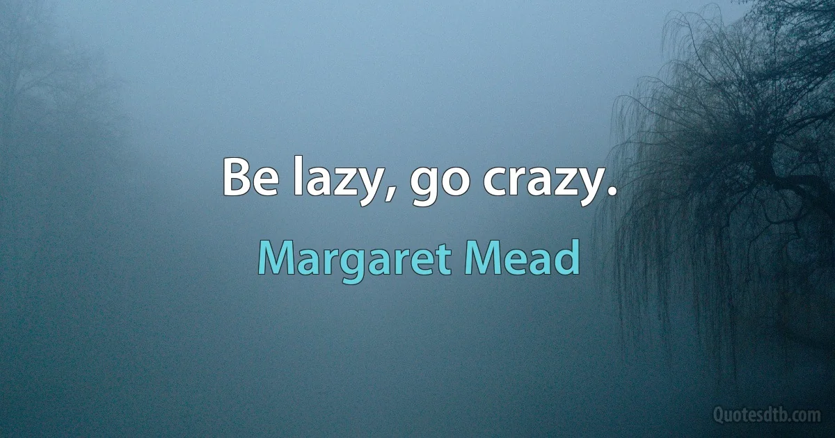 Be lazy, go crazy. (Margaret Mead)