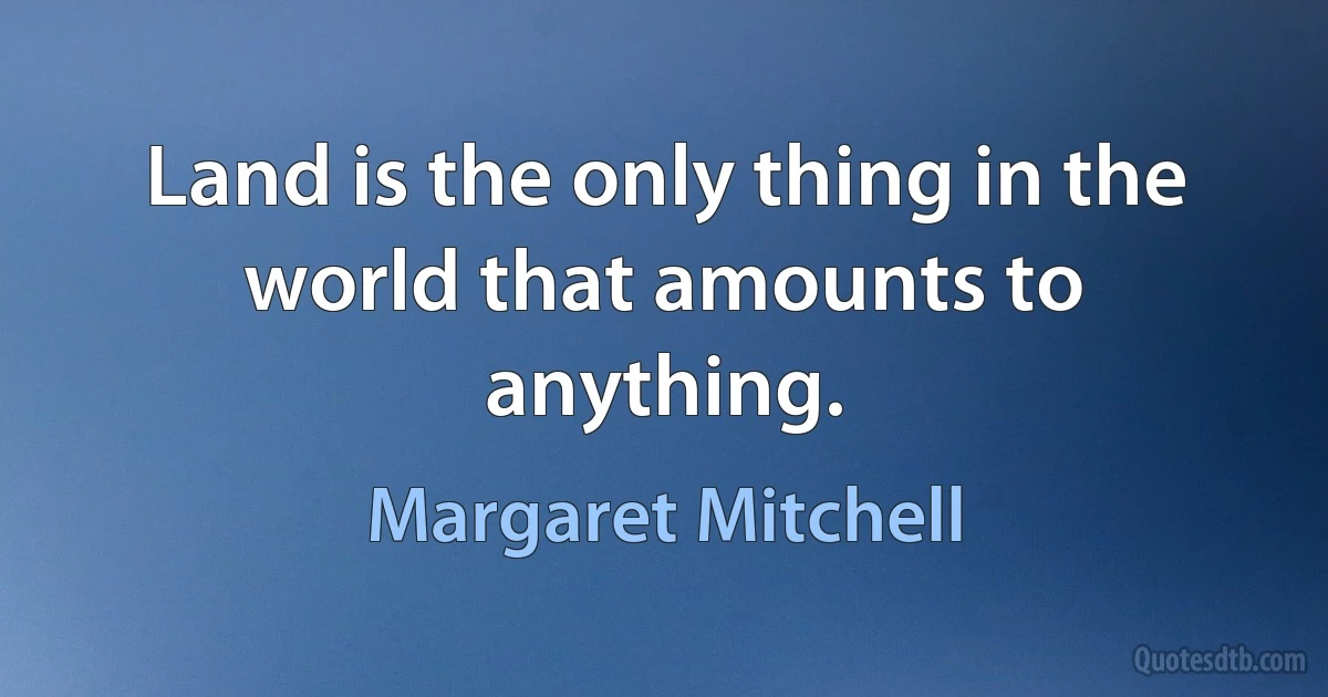 Land is the only thing in the world that amounts to anything. (Margaret Mitchell)