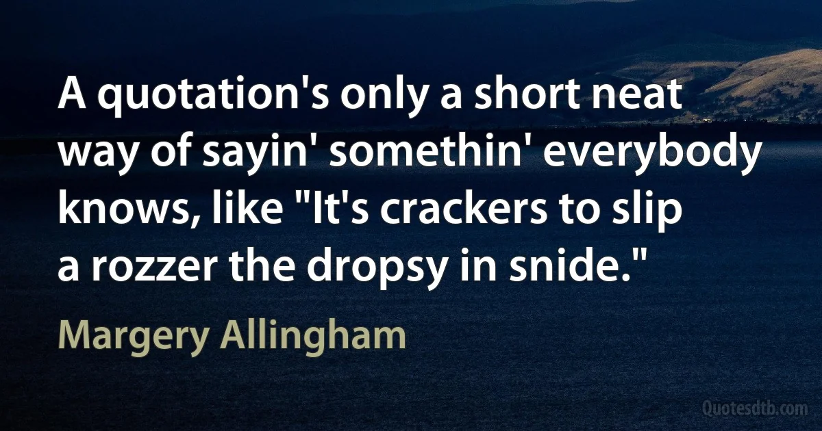 A quotation's only a short neat way of sayin' somethin' everybody knows, like "It's crackers to slip a rozzer the dropsy in snide." (Margery Allingham)