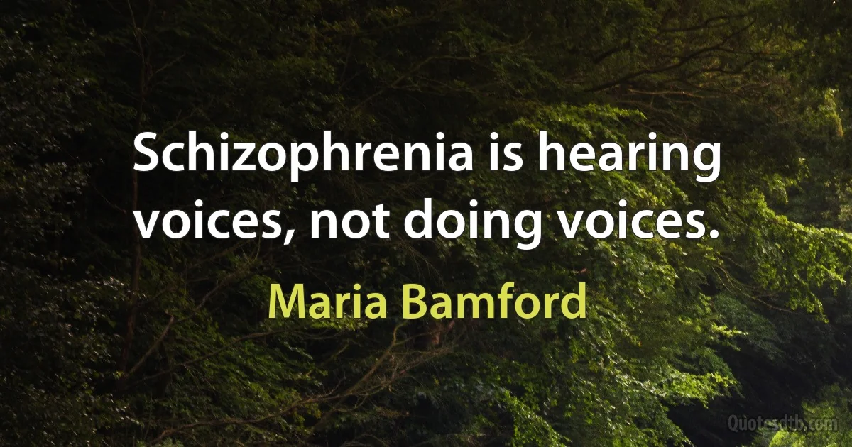 Schizophrenia is hearing voices, not doing voices. (Maria Bamford)