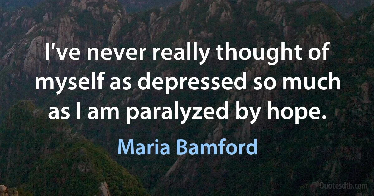 I've never really thought of myself as depressed so much as I am paralyzed by hope. (Maria Bamford)