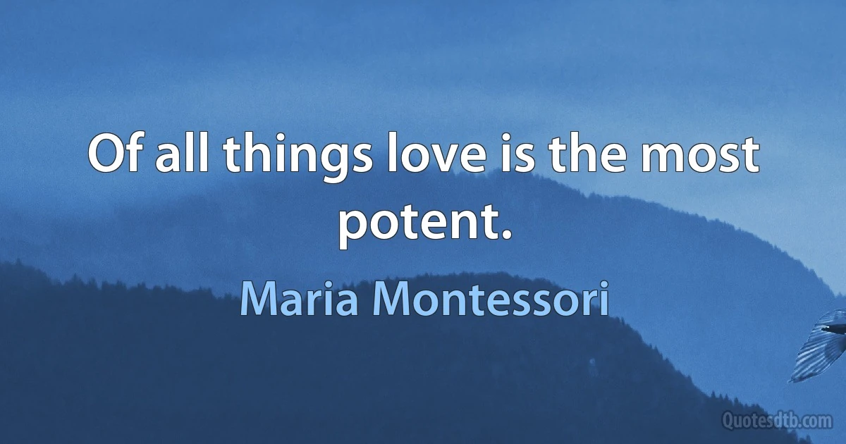 Of all things love is the most potent. (Maria Montessori)