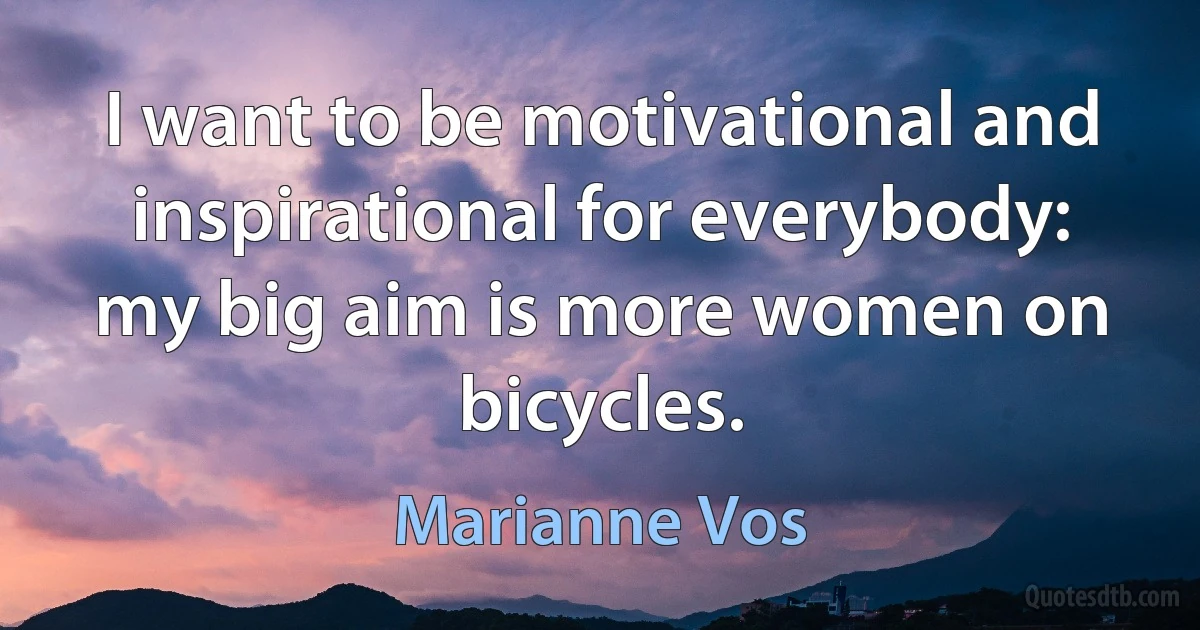 I want to be motivational and inspirational for everybody: my big aim is more women on bicycles. (Marianne Vos)