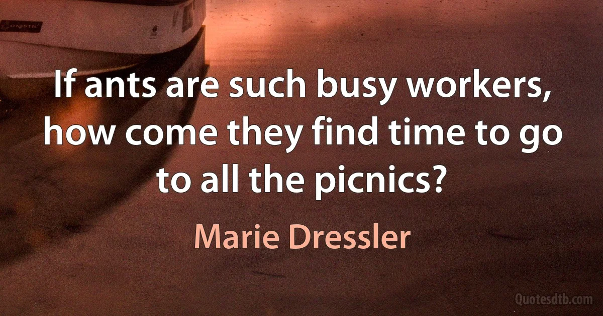 If ants are such busy workers, how come they find time to go to all the picnics? (Marie Dressler)