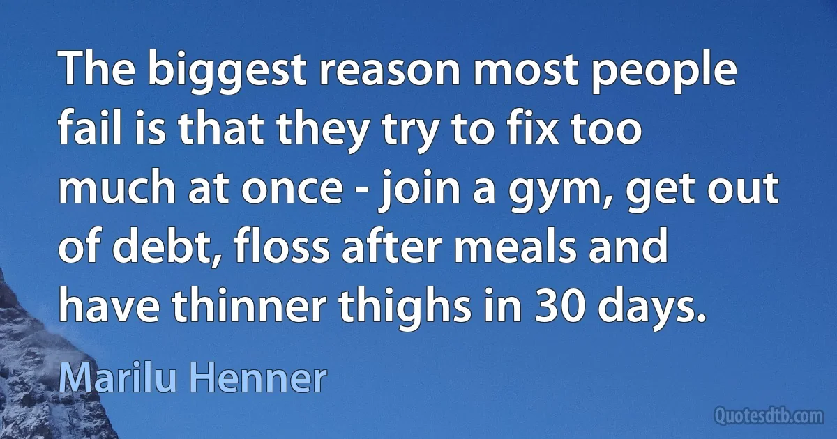 The biggest reason most people fail is that they try to fix too much at once - join a gym, get out of debt, floss after meals and have thinner thighs in 30 days. (Marilu Henner)