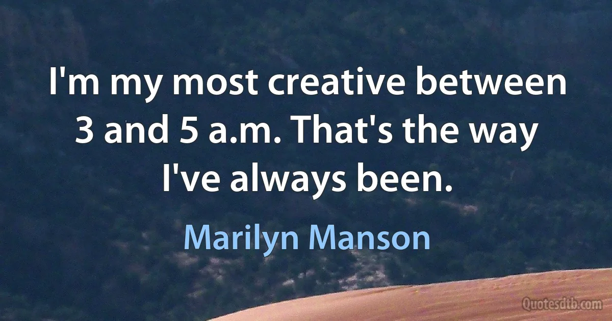 I'm my most creative between 3 and 5 a.m. That's the way I've always been. (Marilyn Manson)